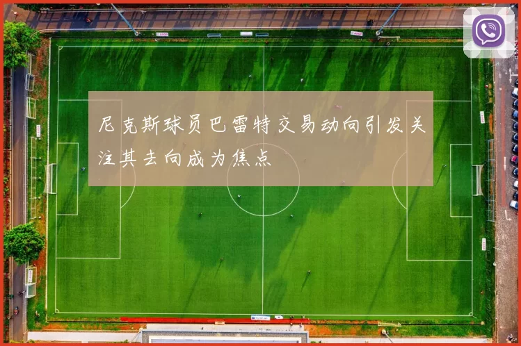 尼克斯球员巴雷特交易动向引发关注其去向成为焦点