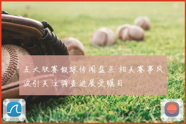 五大联赛假球传闻盘点 相关赛事风波引关注调查进展受瞩目