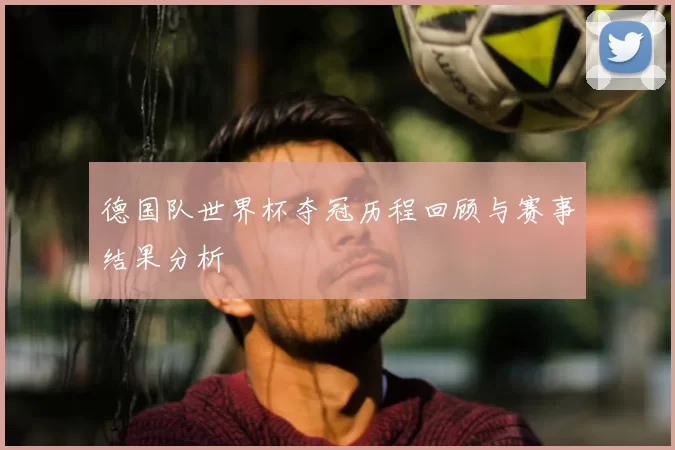 德国队世界杯夺冠历程回顾与赛事结果分析