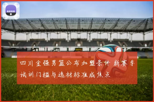 四川金强男篮公布加盟条件 新赛季试训门槛与选材标准成焦点