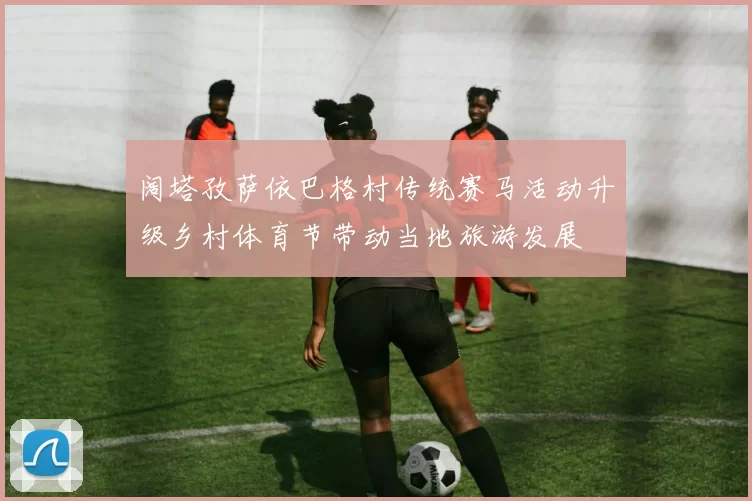 阔塔孜萨依巴格村传统赛马活动升级乡村体育节带动当地旅游发展