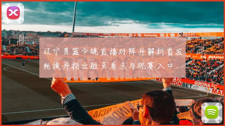 辽宁男篮今晚直播对阵并解析首发轮换并指出胜负看点与观赛入口