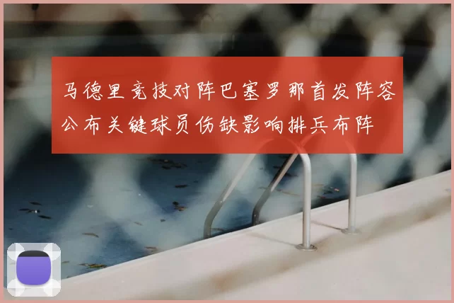 马德里竞技对阵巴塞罗那首发阵容公布关键球员伤缺影响排兵布阵