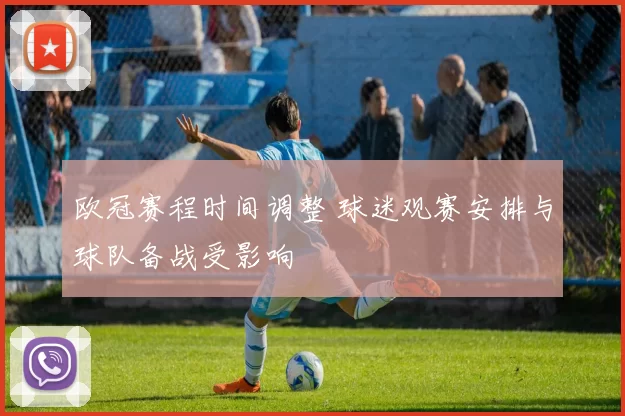 欧冠赛程时间调整 球迷观赛安排与球队备战受影响