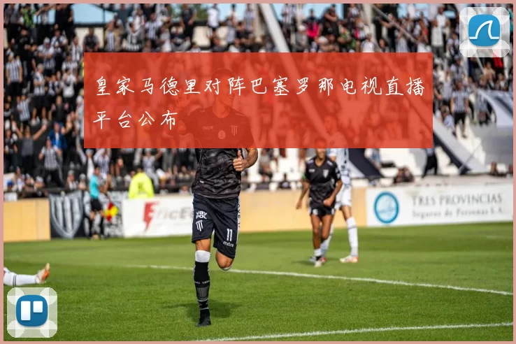 皇家马德里对阵巴塞罗那电视直播平台公布