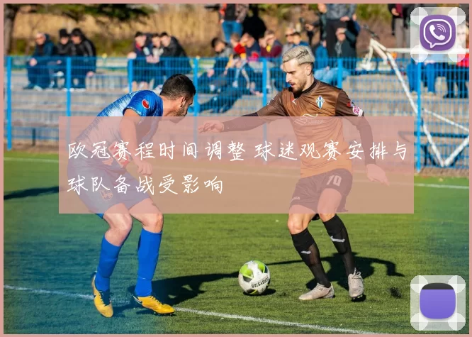 欧冠赛程时间调整 球迷观赛安排与球队备战受影响