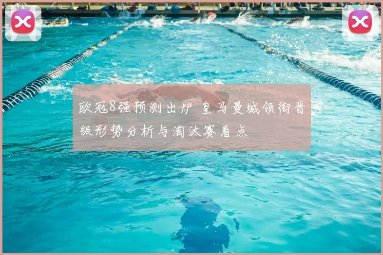 欧冠8强预测出炉 皇马曼城领衔晋级形势分析与淘汰赛看点