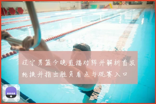 辽宁男篮今晚直播对阵并解析首发轮换并指出胜负看点与观赛入口