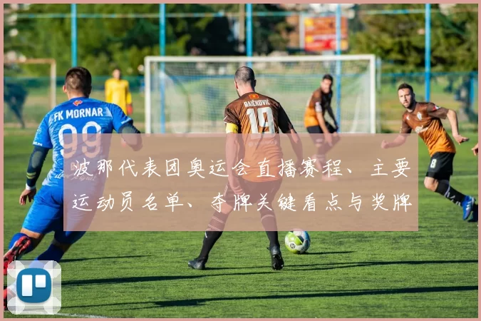 波那代表团奥运会直播赛程、主要运动员名单、夺牌关键看点与奖牌预期