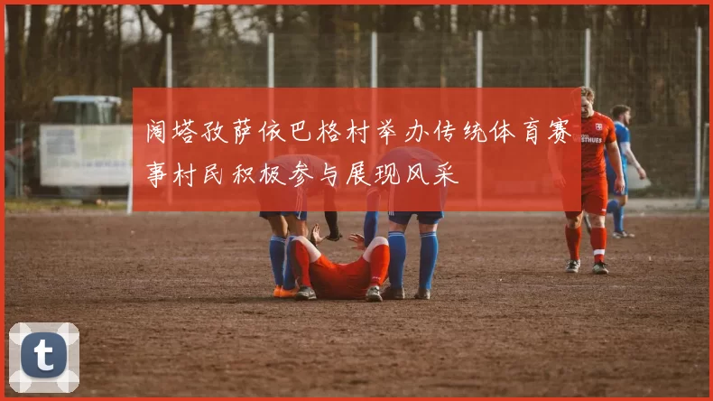 阔塔孜萨依巴格村举办传统体育赛事村民积极参与展现风采