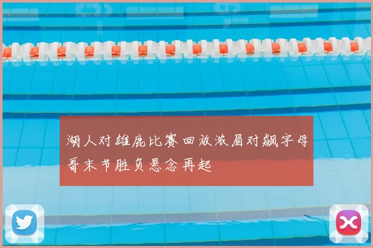 湖人对雄鹿比赛回放浓眉对飙字母哥末节胜负悬念再起