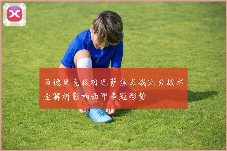 马德里竞技对巴萨焦点战比分战术全解析影响西甲争冠形势