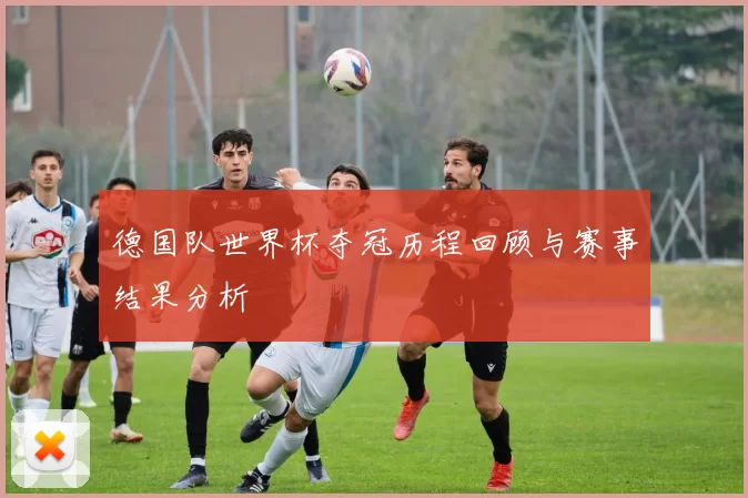 德国队世界杯夺冠历程回顾与赛事结果分析