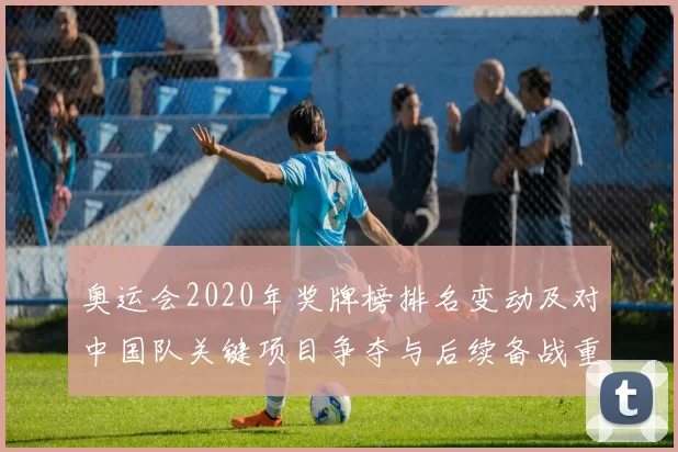 奥运会2020年奖牌榜排名变动及对中国队关键项目争夺与后续备战重点