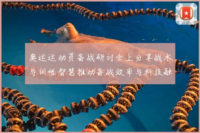 奥运运动员备战研讨会上分享战术与训练智慧推动备战效率与科技融合