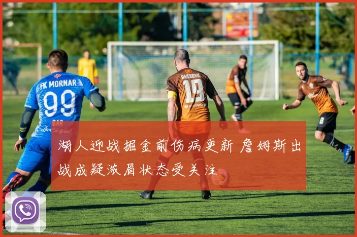 湖人迎战掘金前伤病更新 詹姆斯出战成疑浓眉状态受关注