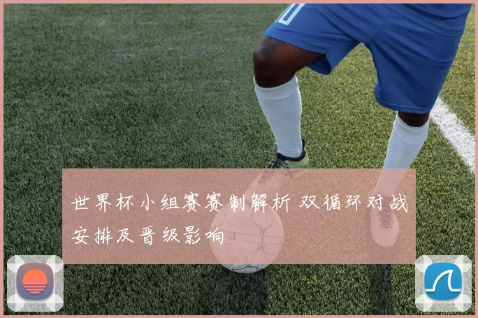 世界杯小组赛赛制解析 双循环对战安排及晋级影响