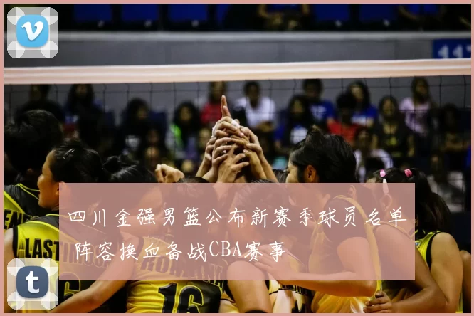 四川金强男篮公布新赛季球员名单 阵容换血备战CBA赛事