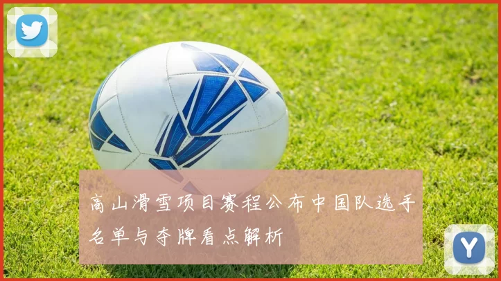 高山滑雪项目赛程公布中国队选手名单与夺牌看点解析