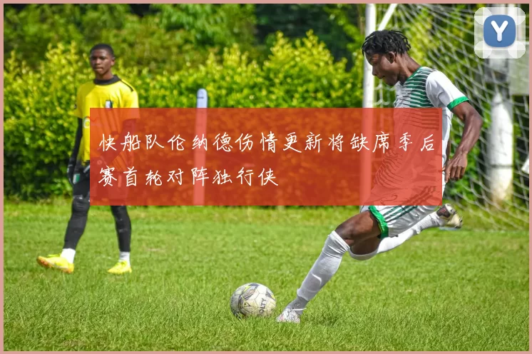 快船队伦纳德伤情更新将缺席季后赛首轮对阵独行侠