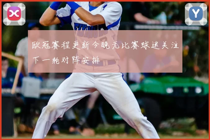 欧冠赛程更新今晚无比赛球迷关注下一轮对阵安排