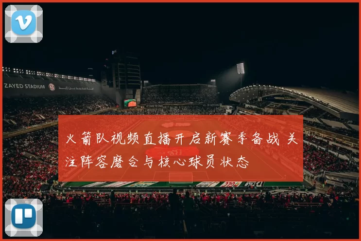 火箭队视频直播开启新赛季备战 关注阵容磨合与核心球员状态