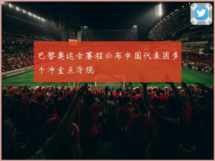 巴黎奥运会赛程公布中国代表团多个冲金点浮现