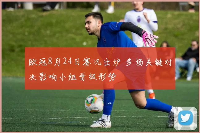 欧冠8月24日赛况出炉 多场关键对决影响小组晋级形势