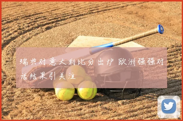 瑞典对意大利比分出炉 欧洲强强对话结果引关注