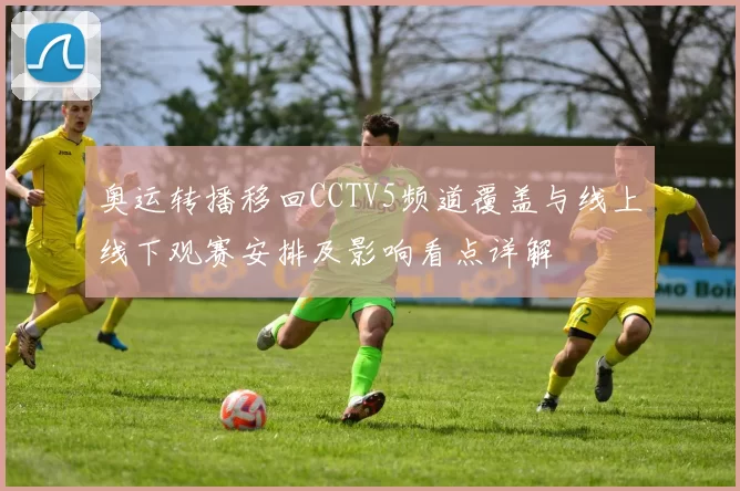 奥运转播移回CCTV5频道覆盖与线上线下观赛安排及影响看点详解