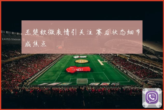 王楚钦微表情引关注 赛后状态细节成焦点