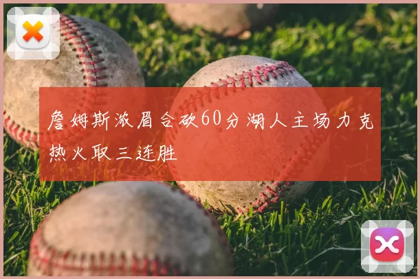 詹姆斯浓眉合砍60分湖人主场力克热火取三连胜