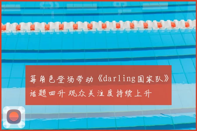 莓角色登场带动《darling国家队》话题回升 观众关注度持续上升