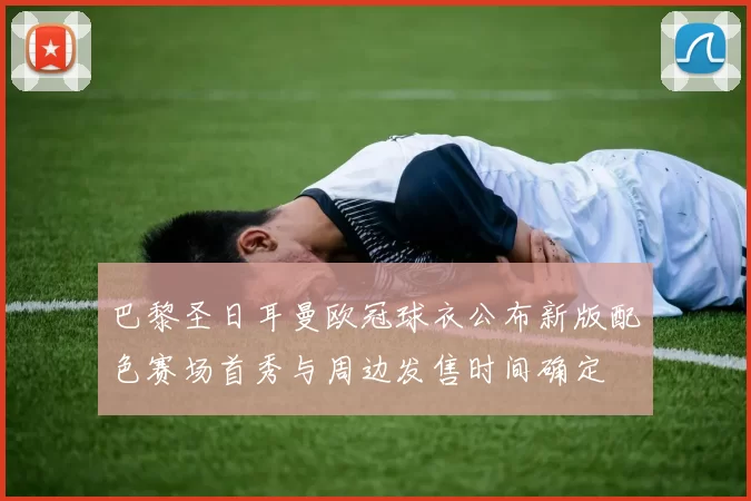 巴黎圣日耳曼欧冠球衣公布新版配色赛场首秀与周边发售时间确定