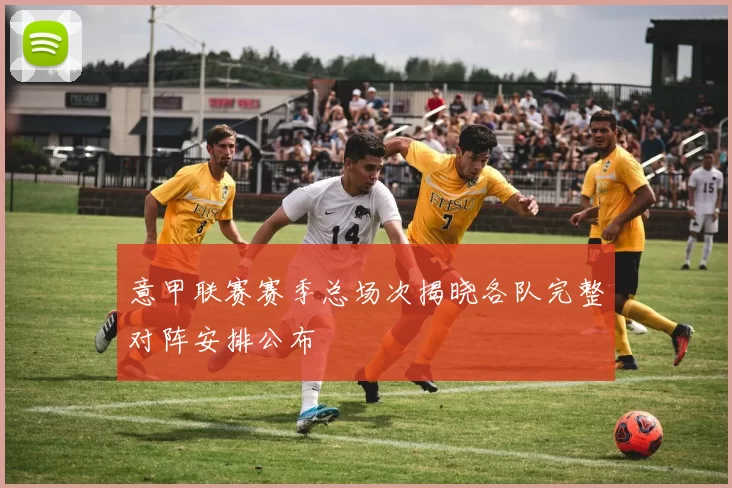 意甲联赛赛季总场次揭晓各队完整对阵安排公布