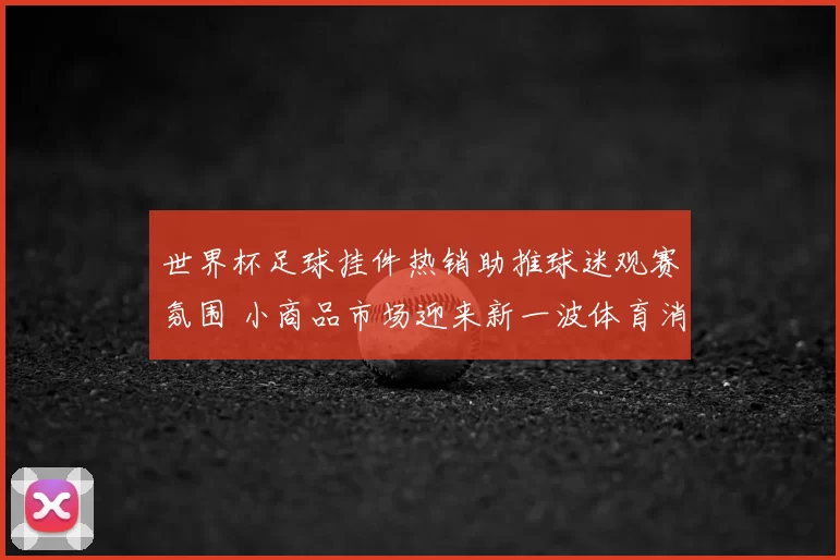 世界杯足球挂件热销助推球迷观赛氛围 小商品市场迎来新一波体育消费