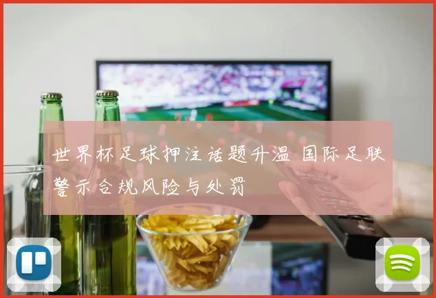 世界杯足球押注话题升温 国际足联警示合规风险与处罚
