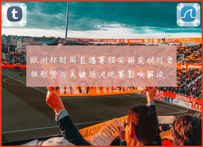 欧洲杯时间直播赛程安排变动对晋级形势与关键场次观赛影响解读