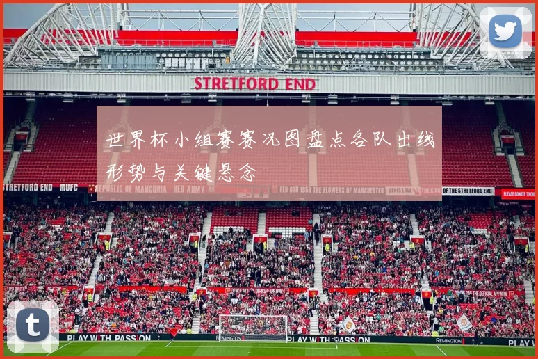世界杯小组赛赛况图盘点各队出线形势与关键悬念