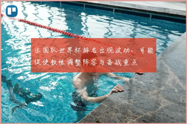 法国队世界杯排名出现波动，可能促使教练调整阵容与备战重点