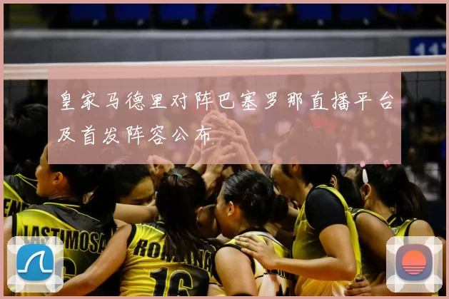 皇家马德里对阵巴塞罗那直播平台及首发阵容公布