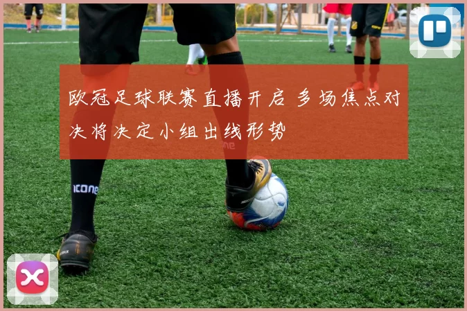 欧冠足球联赛直播开启 多场焦点对决将决定小组出线形势