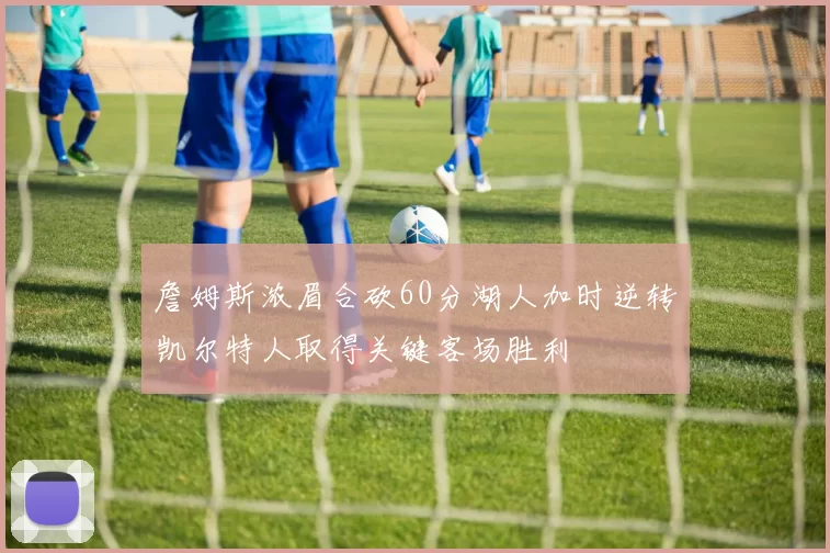 詹姆斯浓眉合砍60分湖人加时逆转凯尔特人取得关键客场胜利