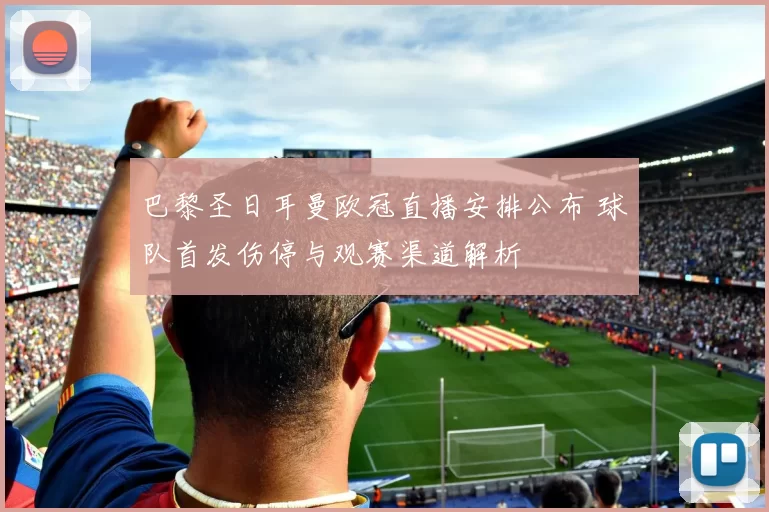 巴黎圣日耳曼欧冠直播安排公布 球队首发伤停与观赛渠道解析