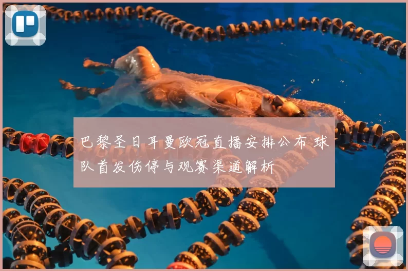 巴黎圣日耳曼欧冠直播安排公布 球队首发伤停与观赛渠道解析