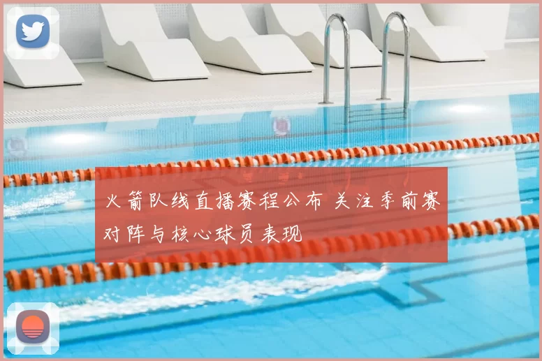 火箭队线直播赛程公布 关注季前赛对阵与核心球员表现