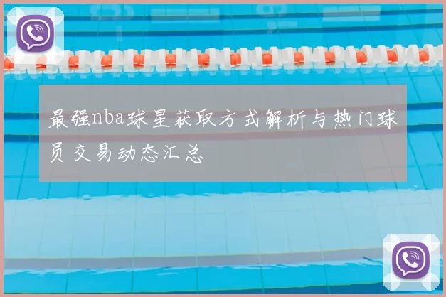 最强nba球星获取方式解析与热门球员交易动态汇总