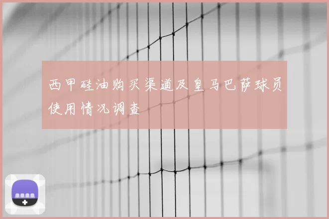 西甲硅油购买渠道及皇马巴萨球员使用情况调查