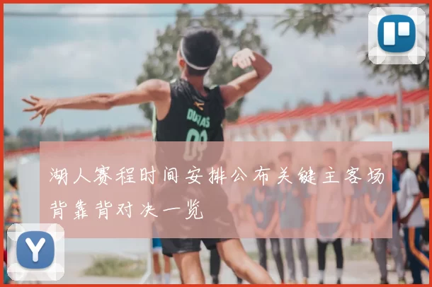 湖人赛程时间安排公布关键主客场背靠背对决一览