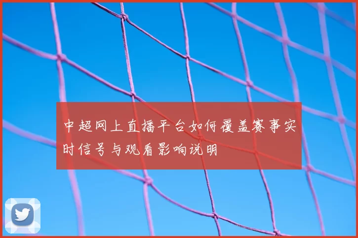 中超网上直播平台如何覆盖赛事实时信号与观看影响说明